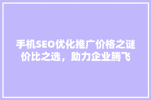 手机SEO优化推广价格之谜价比之选，助力企业腾飞