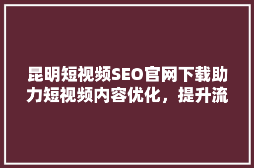 昆明短视频SEO官网下载助力短视频内容优化，提升流量曝光  第1张
