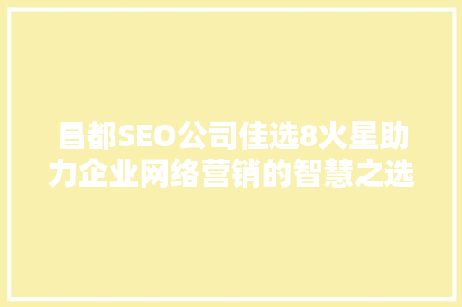 昌都SEO公司佳选8火星助力企业网络营销的智慧之选