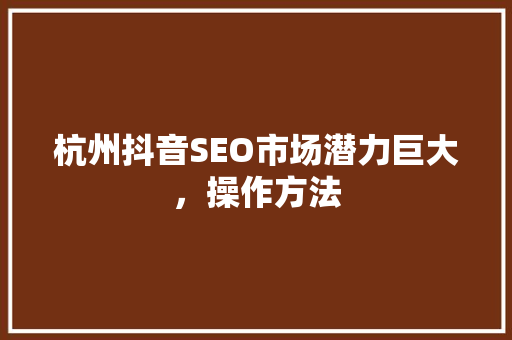 杭州抖音SEO市场潜力巨大，操作方法