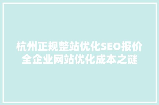 杭州正规整站优化SEO报价全企业网站优化成本之谜