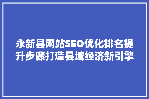 永新县网站SEO优化排名提升步骤打造县域经济新引擎