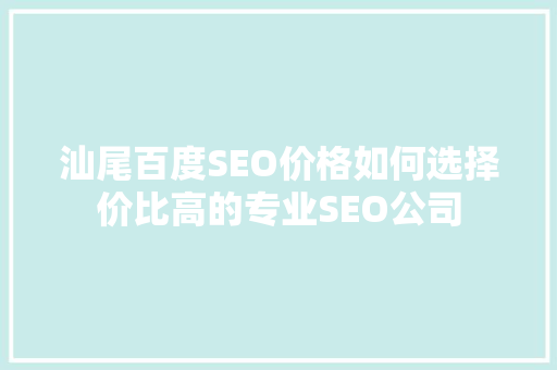 汕尾百度SEO价格如何选择价比高的专业SEO公司