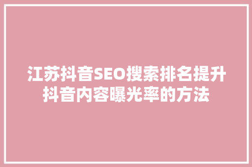 江苏抖音SEO搜索排名提升抖音内容曝光率的方法
