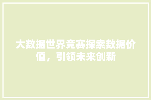 大数据世界竞赛探索数据价值，引领未来创新  第1张