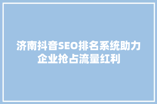 济南抖音SEO排名系统助力企业抢占流量红利