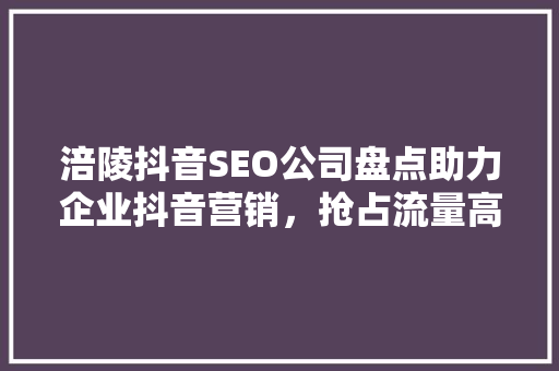 涪陵抖音SEO公司盘点助力企业抖音营销，抢占流量高地