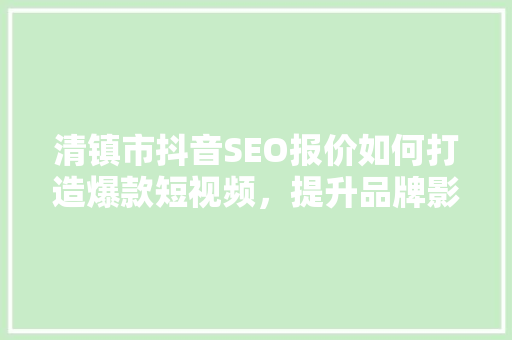 清镇市抖音SEO报价如何打造爆款短视频，提升品牌影响力