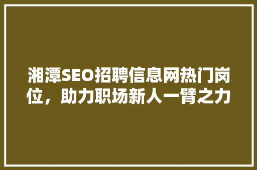 湘潭SEO招聘信息网热门岗位，助力职场新人一臂之力