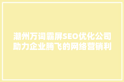 潮州万词霸屏SEO优化公司助力企业腾飞的网络营销利器