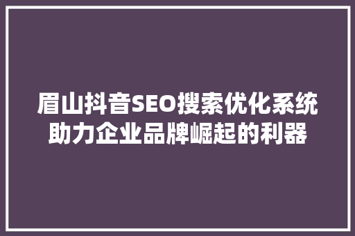 眉山抖音SEO搜索优化系统助力企业品牌崛起的利器