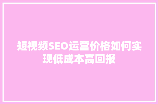 短视频SEO运营价格如何实现低成本高回报