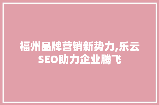 福州品牌营销新势力,乐云SEO助力企业腾飞
