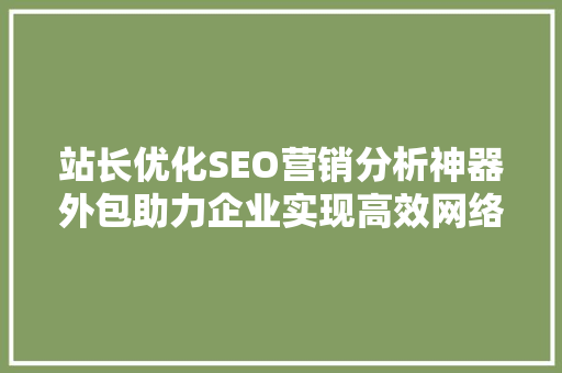 站长优化SEO营销分析神器外包助力企业实现高效网络营销