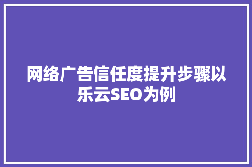 网络广告信任度提升步骤以乐云SEO为例