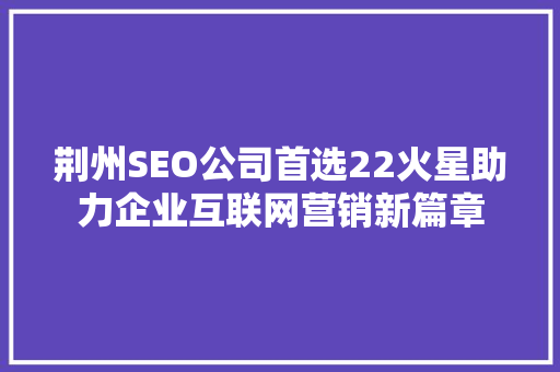 荆州SEO公司首选22火星助力企业互联网营销新篇章