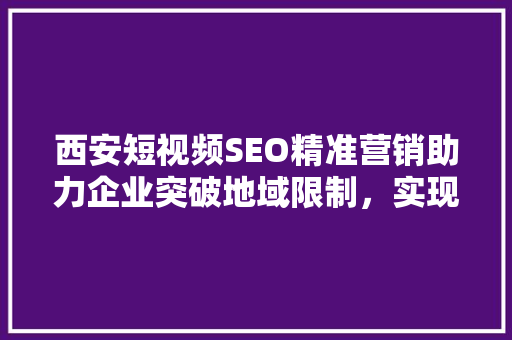 西安短视频SEO精准营销助力企业突破地域限制，实现品牌价值最大化