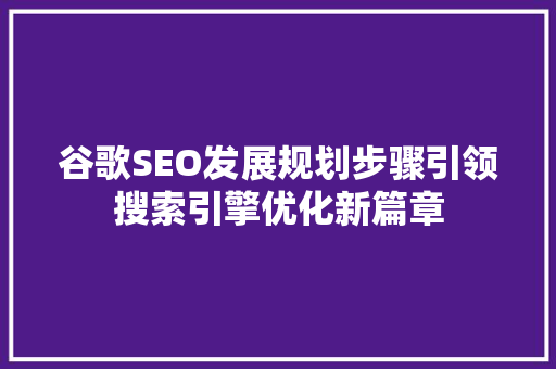 谷歌SEO发展规划步骤引领搜索引擎优化新篇章