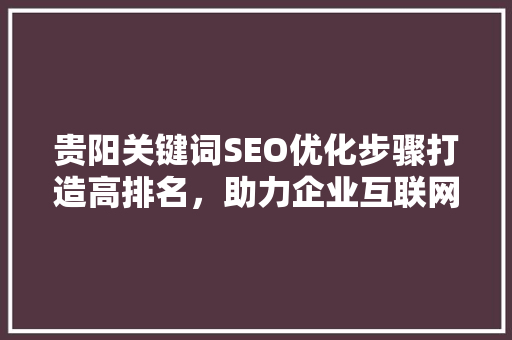 贵阳关键词SEO优化步骤打造高排名，助力企业互联网发展