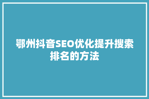 鄂州抖音SEO优化提升搜索排名的方法  第1张