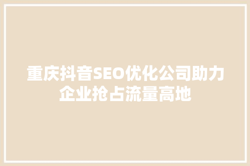 重庆抖音SEO优化公司助力企业抢占流量高地