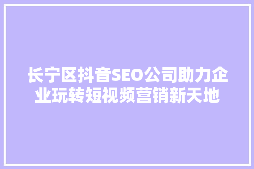 长宁区抖音SEO公司助力企业玩转短视频营销新天地