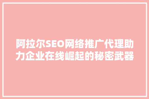 阿拉尔SEO网络推广代理助力企业在线崛起的秘密武器  第1张