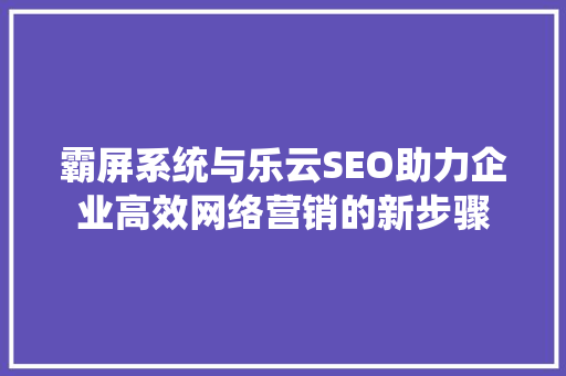 霸屏系统与乐云SEO助力企业高效网络营销的新步骤