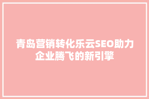 青岛营销转化乐云SEO助力企业腾飞的新引擎
