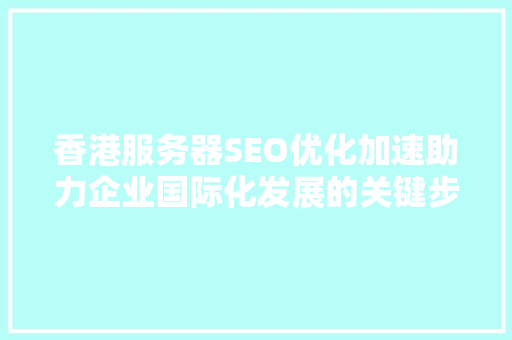 香港服务器SEO优化加速助力企业国际化发展的关键步骤