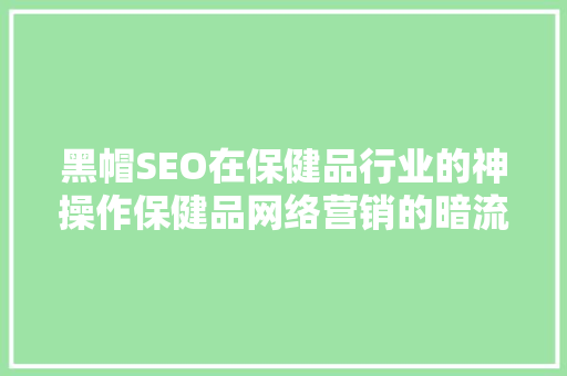 黑帽SEO在保健品行业的神操作保健品网络营销的暗流涌动