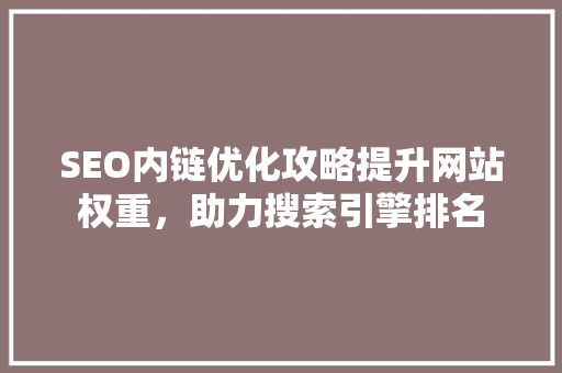 SEO内链优化攻略提升网站权重，助力搜索引擎排名