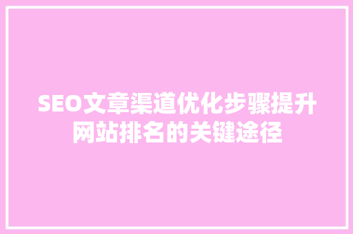 SEO文章渠道优化步骤提升网站排名的关键途径