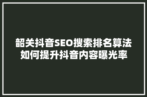 韶关抖音SEO搜索排名算法如何提升抖音内容曝光率  第1张
