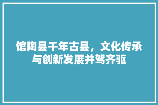馆陶县千年古县，文化传承与创新发展并驾齐驱