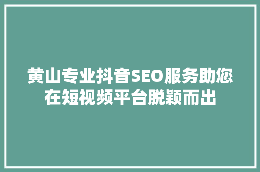 黄山专业抖音SEO服务助您在短视频平台脱颖而出
