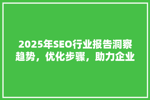 2025年SEO行业报告洞察趋势，优化步骤，助力企业腾飞
