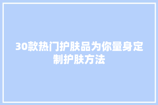 30款热门护肤品为你量身定制护肤方法