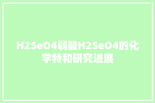H2SeO4弱酸H2SeO4的化学特和研究进展