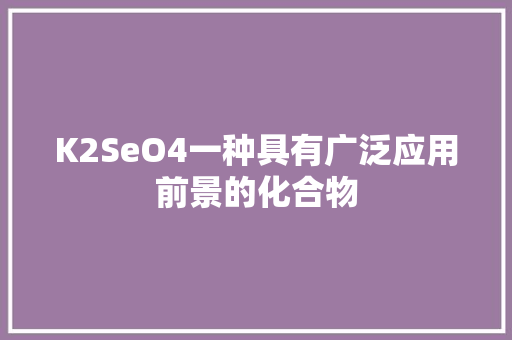 K2SeO4一种具有广泛应用前景的化合物