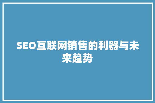 SEO互联网销售的利器与未来趋势