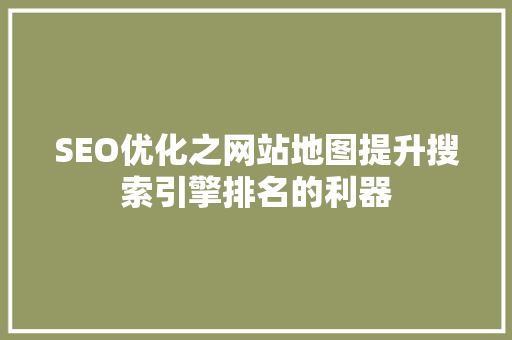 SEO优化之网站地图提升搜索引擎排名的利器