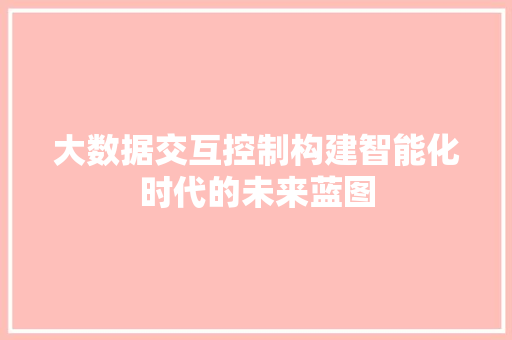 大数据交互控制构建智能化时代的未来蓝图
