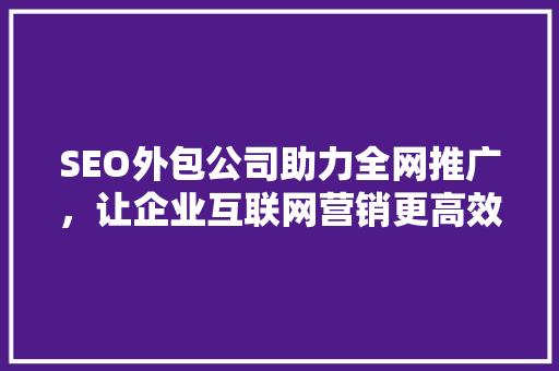 SEO外包公司助力全网推广，让企业互联网营销更高效