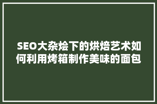 SEO大杂烩下的烘焙艺术如何利用烤箱制作美味的面包