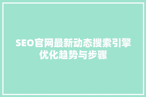 SEO官网最新动态搜索引擎优化趋势与步骤