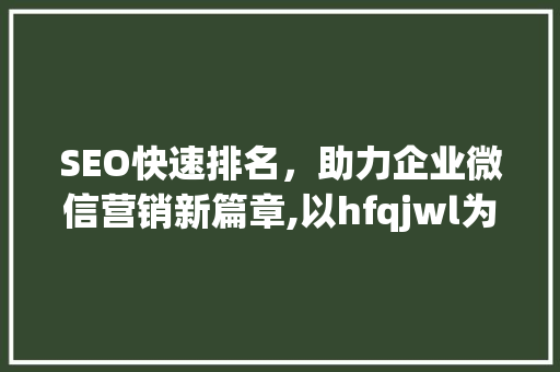 SEO快速排名，助力企业微信营销新篇章,以hfqjwl为例