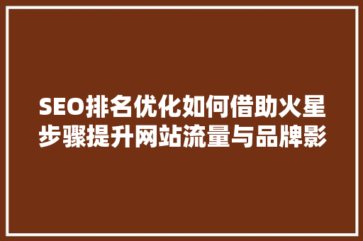 SEO排名优化如何借助火星步骤提升网站流量与品牌影响力