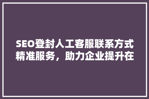 SEO登封人工客服联系方式精准服务，助力企业提升在线影响力