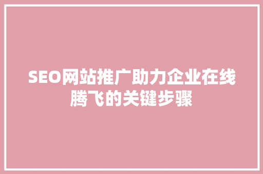 SEO网站推广助力企业在线腾飞的关键步骤